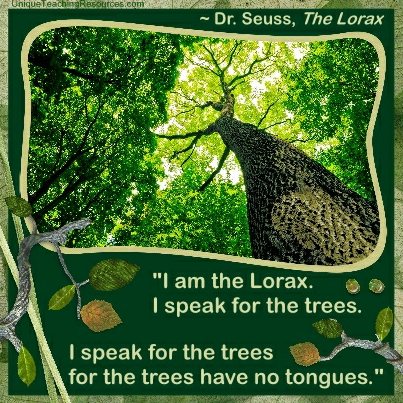Quotes and Sayings by Dr Seuss - I am the Lorax. I speak for the trees. I speak for the trees for the trees have no tongues.