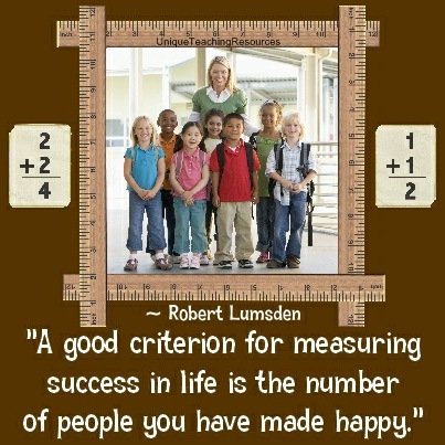 A good criterion for measuring success in life is the number of people you have made happy. Robert Lumsden