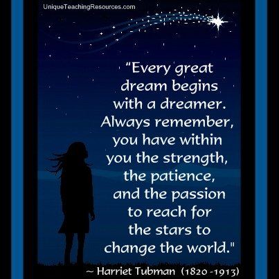 Harriet Tubman Motivational Quote - Every great dream begins with a dreamer. Always remember, you have within you the strength, the patience, and the passion to reach for the stars to change the world.