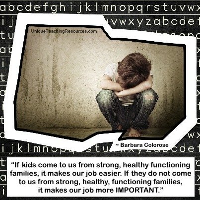 If kids come to us from strong, healthy functioning families, it makes our job easier. If they do not come to us from strong, healthy, functioning families, it makes our job more important. Barbara Colorose