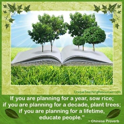 If you are planning for a year, sow rice; if you are planning for a decade, plant trees; if you are planning for a lifetime, educate people.  Chinese Proverb