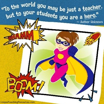 To the world you may be just a teacher, but to your students you are a hero.