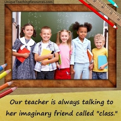 Our teacher is always talking to her imaginary friend called class.