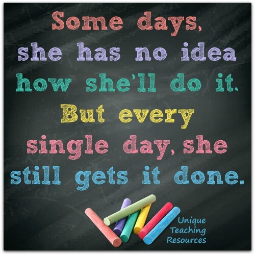 Quote about teachers:  Some days, she has no idea how she'll go it.  But every single day, she still gets it done.